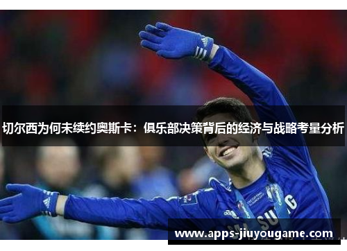 切尔西为何未续约奥斯卡:俱乐部决策背后的经济与战略考量分析 切尔西为何未续约奥斯卡:俱乐部决策背后的经济与战略考量分析