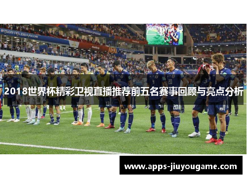 2018世界杯精彩卫视直播推荐前五名赛事回顾与亮点分析