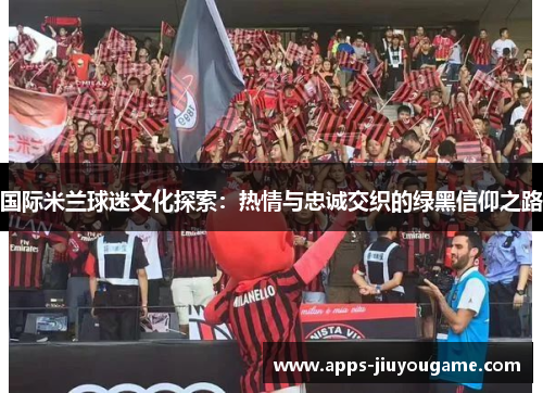 国际米兰球迷文化探索：热情与忠诚交织的绿黑信仰之路
