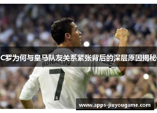 C罗为何与皇马队友关系紧张背后的深层原因揭秘