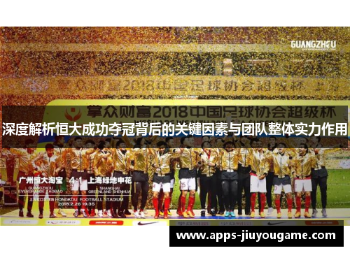 深度解析恒大成功夺冠背后的关键因素与团队整体实力作用 深度解析恒大成功夺冠背后的关键因素与团队整体实力作用