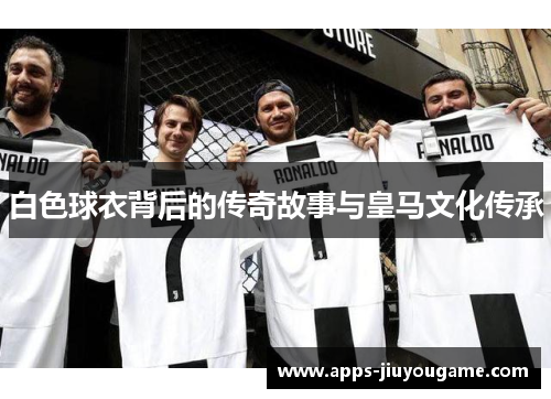 白色球衣背后的传奇故事与皇马文化传承 白色球衣背后的传奇故事与皇马文化传承