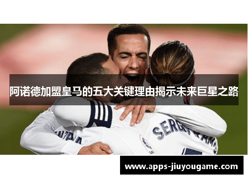 阿诺德加盟皇马的五大关键理由揭示未来巨星之路 阿诺德加盟皇马的五大关键理由揭示未来巨星之路