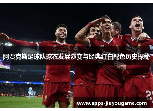 阿贾克斯足球队球衣发展演变与经典红白配色历史探秘