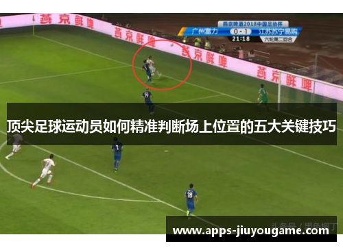 顶尖足球运动员如何精准判断场上位置的五大关键技巧