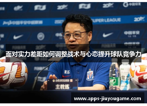 面对实力差距如何调整战术与心态提升球队竞争力 面对实力差距如何调整战术与心态提升球队竞争力