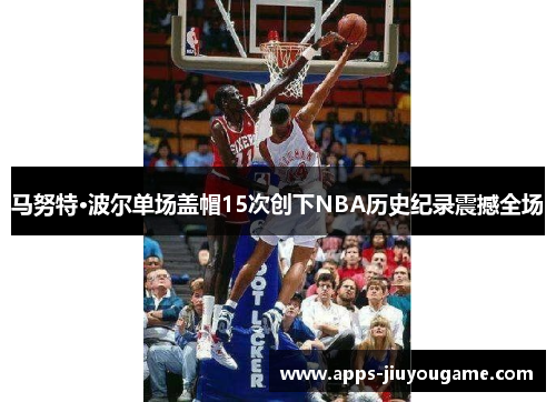 马努特·波尔单场盖帽15次创下NBA历史纪录震撼全场