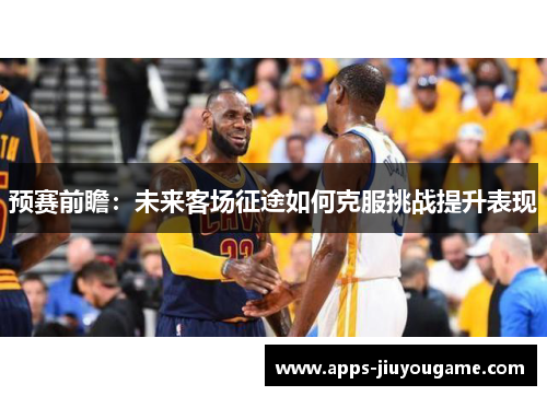 预赛前瞻：未来客场征途如何克服挑战提升表现
