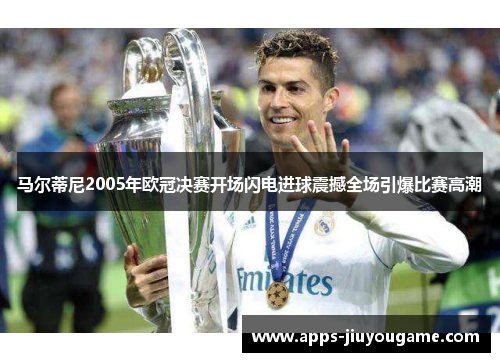马尔蒂尼2005年欧冠决赛开场闪电进球震撼全场引爆比赛高潮
