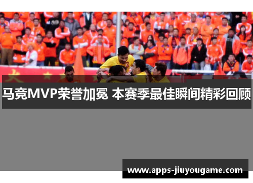 马竞MVP荣誉加冕 本赛季最佳瞬间精彩回顾