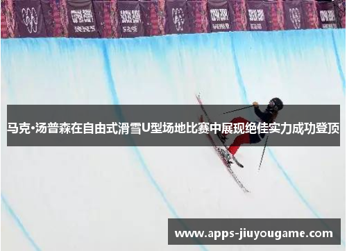 马克·汤普森在自由式滑雪U型场地比赛中展现绝佳实力成功登顶