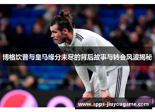 博格坎普与皇马缘分未尽的背后故事与转会风波揭秘