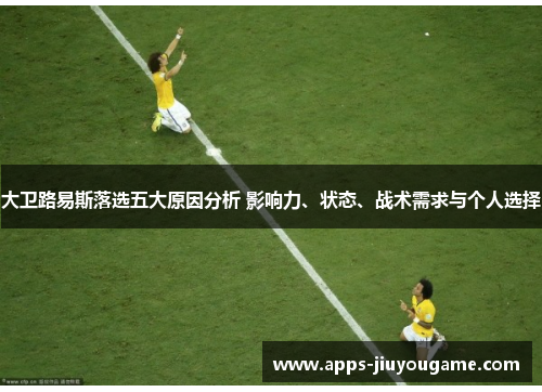大卫路易斯落选五大原因分析 影响力、状态、战术需求与个人选择 大卫路易斯落选五大原因分析 影响力、状态、战术需求与个人选择