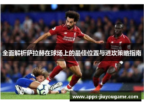 全面解析萨拉赫在球场上的最佳位置与进攻策略指南 全面解析萨拉赫在球场上的最佳位置与进攻策略指南