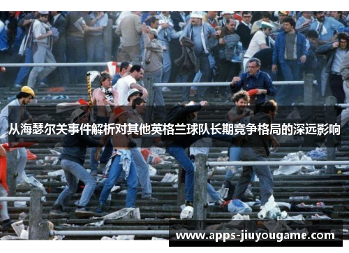 从海瑟尔关事件解析对其他英格兰球队长期竞争格局的深远影响