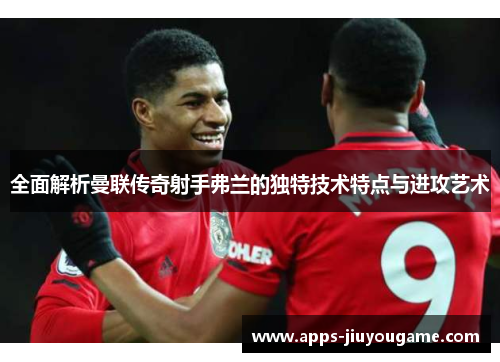 全面解析曼联传奇射手弗兰的独特技术特点与进攻艺术