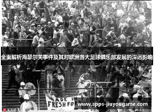 全面解析海瑟尔关事件及其对欧洲各大足球俱乐部发展的深远影响 全面解析海瑟尔关事件及其对欧洲各大足球俱乐部发展的深远影响