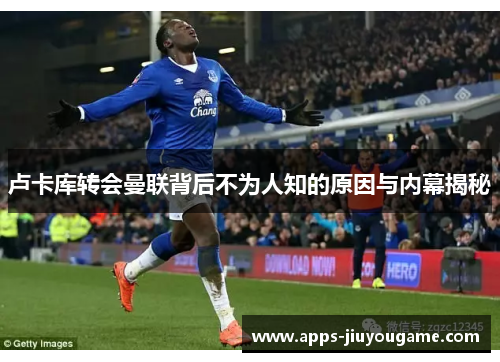 卢卡库转会曼联背后不为人知的原因与内幕揭秘