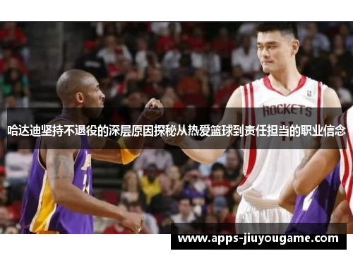 哈达迪坚持不退役的深层原因探秘从热爱篮球到责任担当的职业信念 哈达迪坚持不退役的深层原因探秘从热爱篮球到责任担当的职业信念
