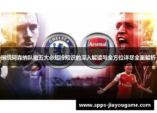 围绕阿森纳队徽五大必知冷知识的深入解读与全方位详尽全面解析