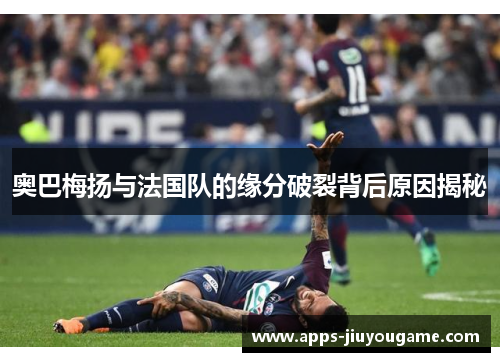 奥巴梅扬与法国队的缘分破裂背后原因揭秘