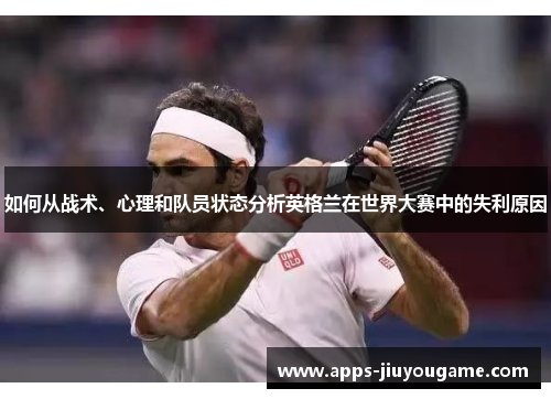 如何从战术、心理和队员状态分析英格兰在世界大赛中的失利原因 如何从战术、心理和队员状态分析英格兰在世界大赛中的失利原因