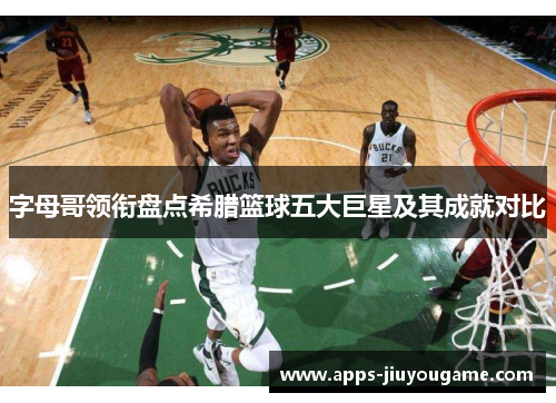 字母哥领衔盘点希腊篮球五大巨星及其成就对比 字母哥领衔盘点希腊篮球五大巨星及其成就对比