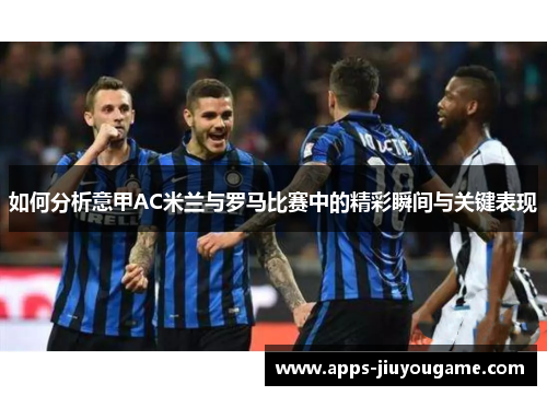 如何分析意甲AC米兰与罗马比赛中的精彩瞬间与关键表现