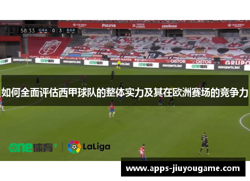 如何全面评估西甲球队的整体实力及其在欧洲赛场的竞争力