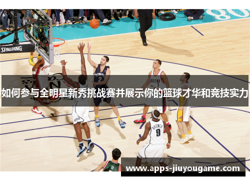 如何参与全明星新秀挑战赛并展示你的篮球才华和竞技实力