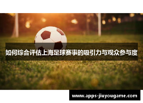 如何综合评估上海足球赛事的吸引力与观众参与度
