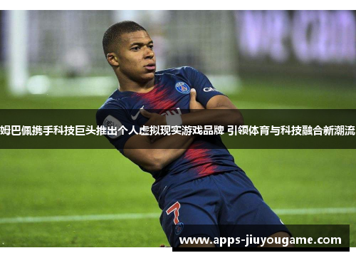 姆巴佩携手科技巨头推出个人虚拟现实游戏品牌 引领体育与科技融合新潮流