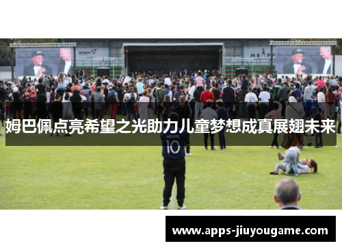姆巴佩点亮希望之光助力儿童梦想成真展翅未来