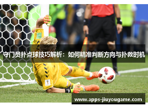 守门员扑点球技巧解析：如何精准判断方向与扑救时机