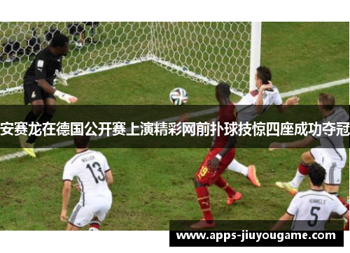 安赛龙在德国公开赛上演精彩网前扑球技惊四座成功夺冠