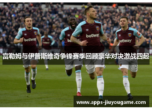 富勒姆与伊普斯维奇争锋赛季回顾豪华对决激战四起