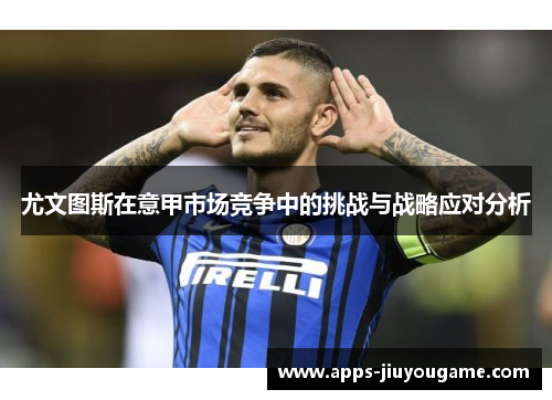 尤文图斯在意甲市场竞争中的挑战与战略应对分析