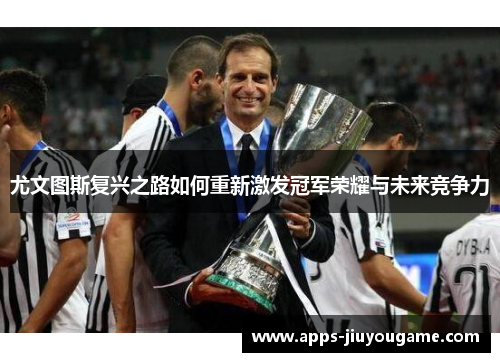尤文图斯复兴之路如何重新激发冠军荣耀与未来竞争力