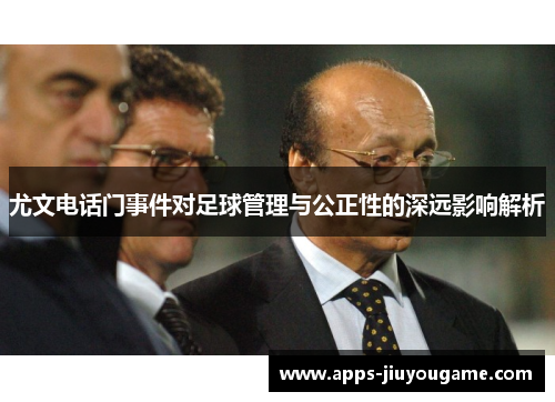 尤文电话门事件对足球管理与公正性的深远影响解析 尤文电话门事件对足球管理与公正性的深远影响解析