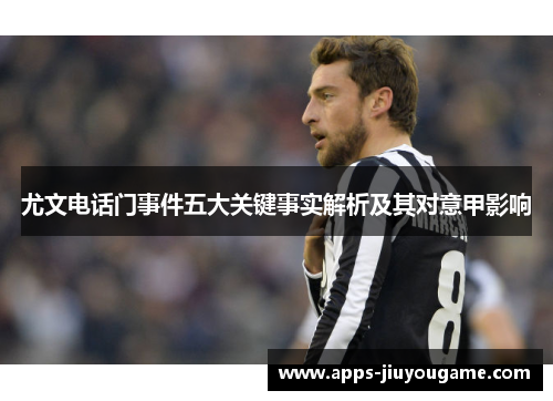 尤文电话门事件五大关键事实解析及其对意甲影响 尤文电话门事件五大关键事实解析及其对意甲影响