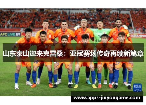 山东泰山迎来克雷桑:亚冠赛场传奇再续新篇章 山东泰山迎来克雷桑:亚冠赛场传奇再续新篇章