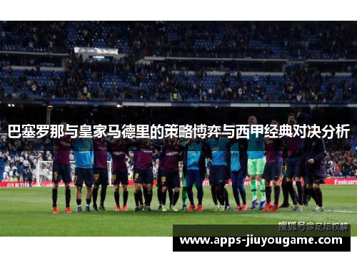 巴塞罗那与皇家马德里的策略博弈与西甲经典对决分析 巴塞罗那与皇家马德里的策略博弈与西甲经典对决分析