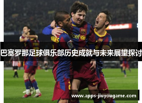 巴塞罗那足球俱乐部历史成就与未来展望探讨