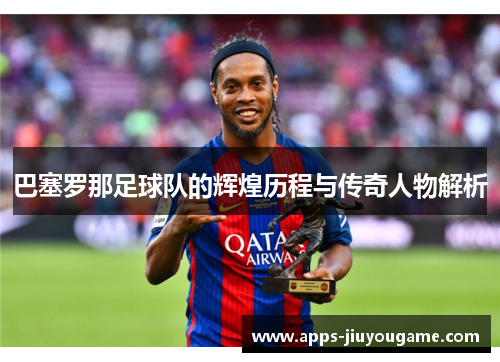 巴塞罗那足球队的辉煌历程与传奇人物解析