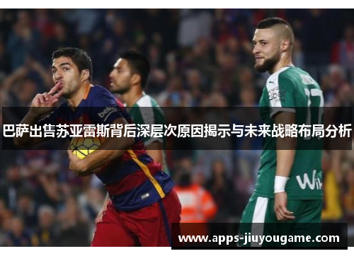 巴萨出售苏亚雷斯背后深层次原因揭示与未来战略布局分析