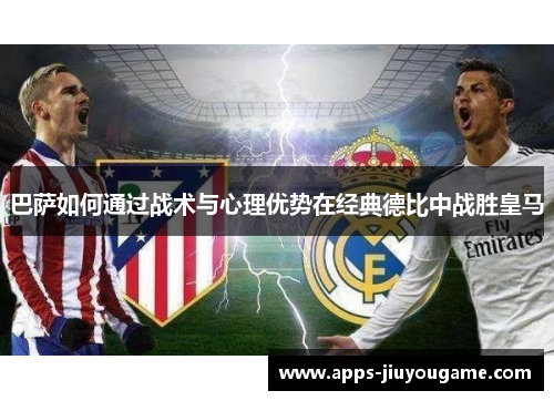 巴萨如何通过战术与心理优势在经典德比中战胜皇马 巴萨如何通过战术与心理优势在经典德比中战胜皇马