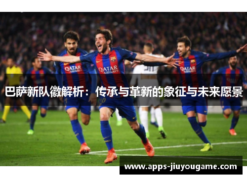 巴萨新队徽解析：传承与革新的象征与未来愿景
