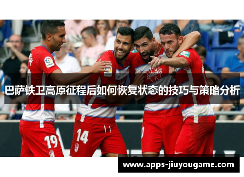 巴萨铁卫高原征程后如何恢复状态的技巧与策略分析