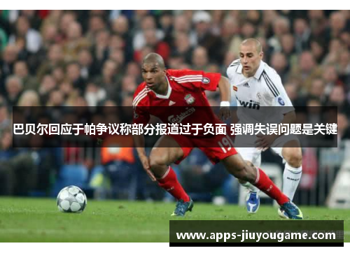 巴贝尔回应于帕争议称部分报道过于负面 强调失误问题是关键