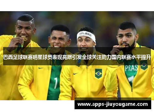 巴西足球联赛明星球员表现亮眼引发全球关注助力国内联赛水平提升